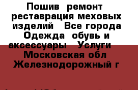 Пошив, ремонт, реставрация меховых изделий - Все города Одежда, обувь и аксессуары » Услуги   . Московская обл.,Железнодорожный г.